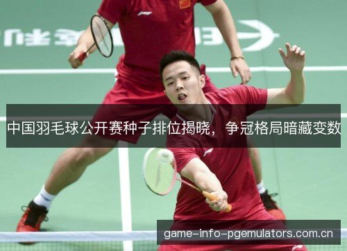 中国羽毛球公开赛种子排位揭晓,争冠格局暗藏变数 中国羽毛球公开赛种子排位揭晓,争冠格局暗藏变数